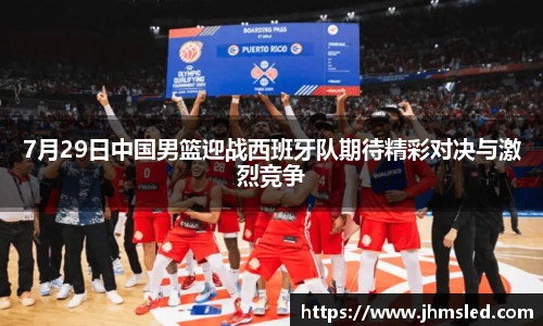 7月29日中国男篮迎战西班牙队期待精彩对决与激烈竞争