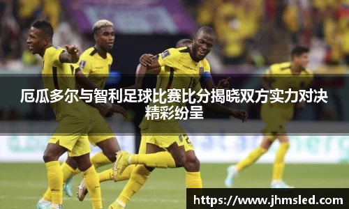 厄瓜多尔与智利足球比赛比分揭晓双方实力对决精彩纷呈