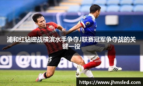 浦和红钻迎战横滨水手争夺J联赛冠军争夺战的关键一役