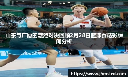山东与广厦的激烈对决回顾2月28日篮球赛精彩瞬间分析