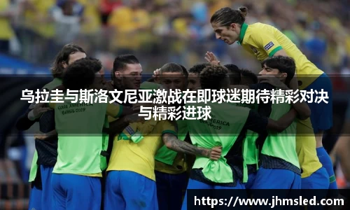 乌拉圭与斯洛文尼亚激战在即球迷期待精彩对决与精彩进球