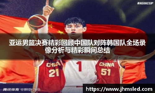 亚运男篮决赛精彩回顾中国队对阵韩国队全场录像分析与精彩瞬间总结