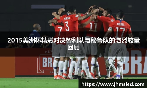 2015美洲杯精彩对决智利队与秘鲁队的激烈较量回顾